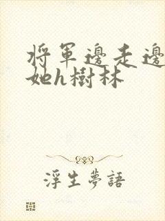 将军边走边挺进她h树林