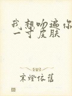 我想吻遍你的每一寸皮肤