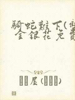 骑蛇难下(双) 金银花免费笔趣阁