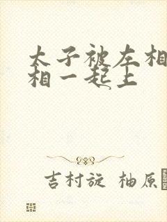 太子被左相和右相一起上封面