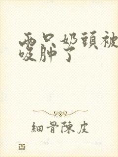 两只奶头被老头吸肿了