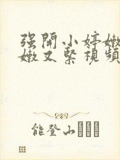 强开小婷嫩苞又嫩又紧视频