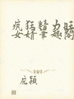 疯狂精力旺盛的女婿笔趣阁小说
