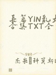长篇YIN乱大合集TXT全文下载