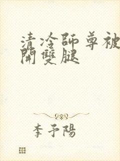清冷师尊被迫张开双腿