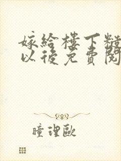 嫁给楼下糙汉后以后免费阅读书香