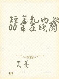 短篇乱肉欲文500篇在线阅读