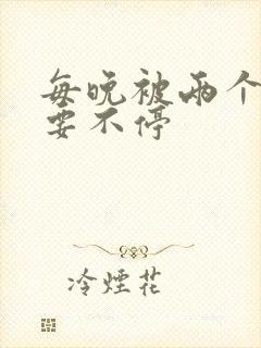 每晚被两个师傅要不停