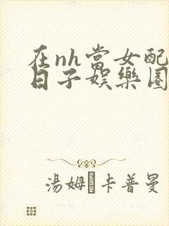 在nh当女配的日子娱乐圈