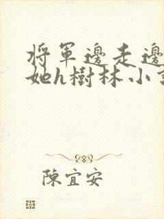 将军边走边挺进她h树林小说