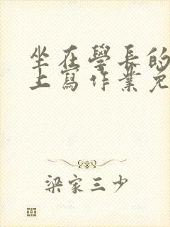 坐在学长的紫根上写作业免费阅读