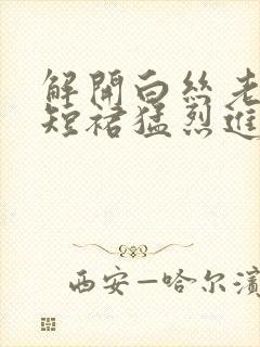 解开白丝老师的短裙猛烈进入