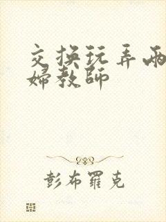 交换玩弄两个美妇教师