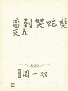 脔到哭蛇双根宫交h