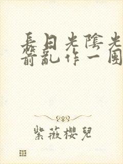长日光阴光阴似箭乱作一团笔趣阁