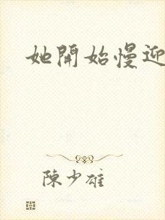 她开始慢迎迎合