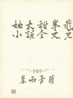 她太甜半截白菜小说全文免费阅读
