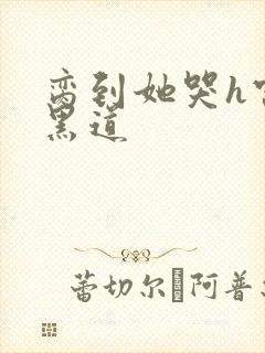 脔到她哭h宫交黑道
