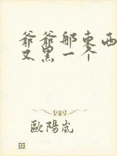 爷爷那东西又大又黑一个