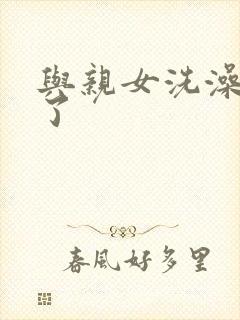 与亲女洗澡时伦了