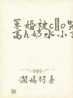 军婚被cαo哭高h奶水小说