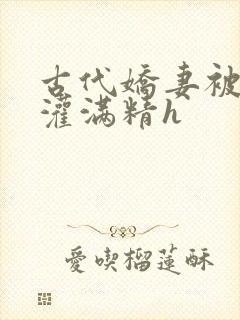 古代娇妻被邻居灌满精h