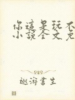 你这是玩不起呀小说全文免费阅读