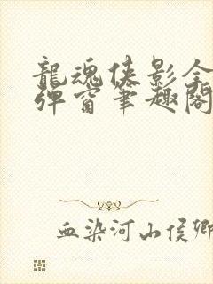 龙魂侠影全文无弹窗笔趣阁