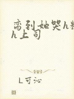 脔到她哭h粗话h上司