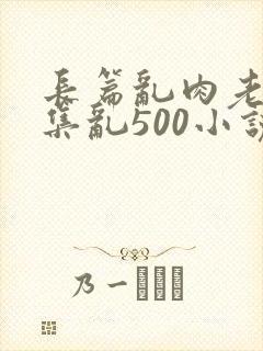 长篇乱肉老师合集乱500小说