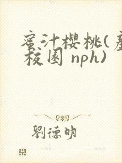 蜜汁樱桃(产乳 校园 nph)
