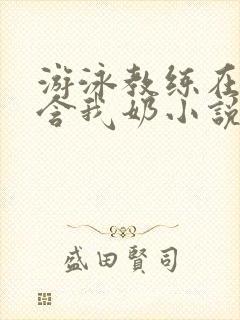 游泳教练在水里含我奶小说
