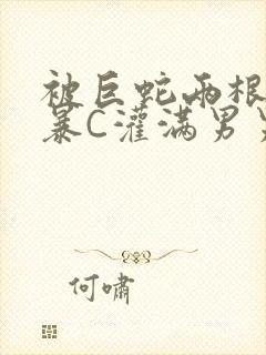 被巨蛇两根强制暴C灌满男男漫画