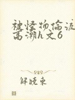 被怪物伦流澡到高潮h文6封面