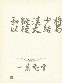 和糙汉少将闪婚以后大结局