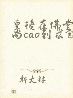 皇后在佛堂被和尚cao到求饶
