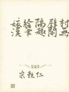 嫁给隔壁村的糙汉笔趣阁无弹窗