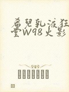 希儿乳液狂飙天堂W98火影
