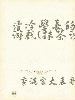 清冷学长的神奇游戏(抹茶沙冰)