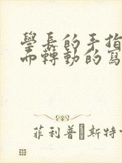 学长的手指在里面转动的写作业