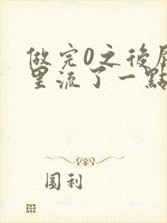 做完0之后屁股里流了一点血