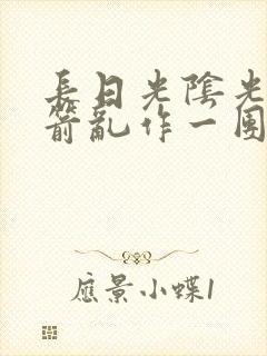 长日光阴光阴似箭乱作一团笔趣阁