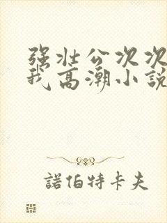 强壮公次次弄得我高潮小说封面