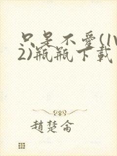 只是不爱(1V2)瓶瓶下载封面
