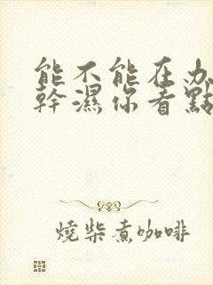 能不能在办公室干湿你看点