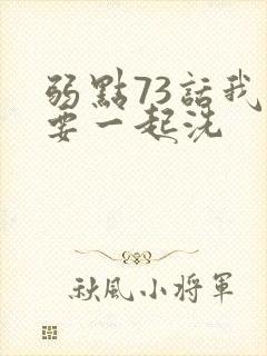 弱点73话我也要一起洗