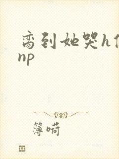 脔到她哭h修仙np