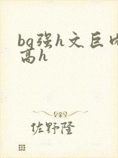 bg强h文巨肉高h