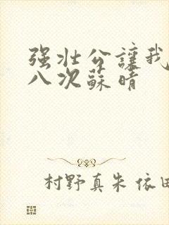 强壮公让我高潮八次苏晴