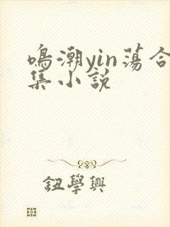 鸣潮yin荡合集小说